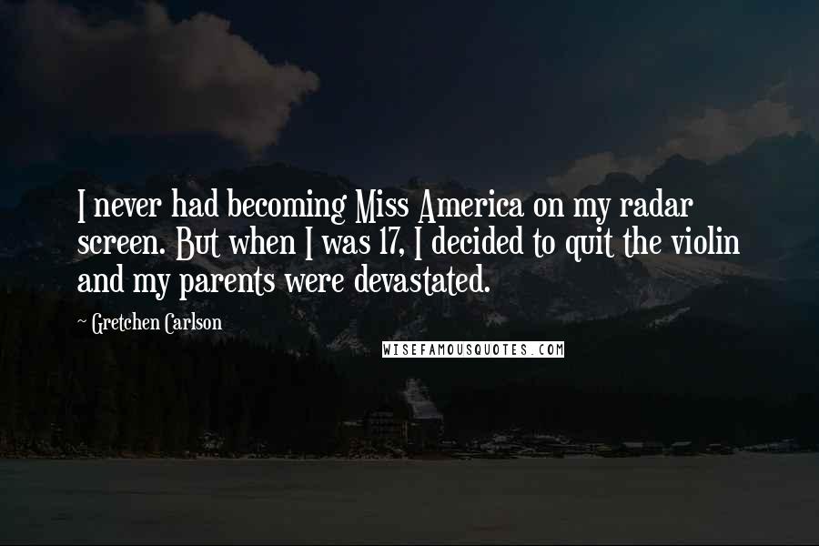 Gretchen Carlson Quotes: I never had becoming Miss America on my radar screen. But when I was 17, I decided to quit the violin and my parents were devastated.