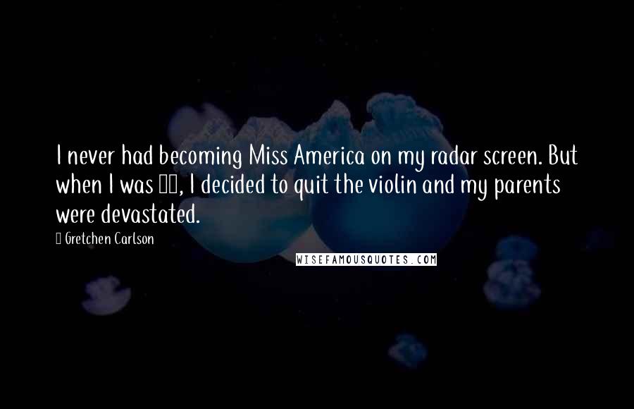 Gretchen Carlson Quotes: I never had becoming Miss America on my radar screen. But when I was 17, I decided to quit the violin and my parents were devastated.