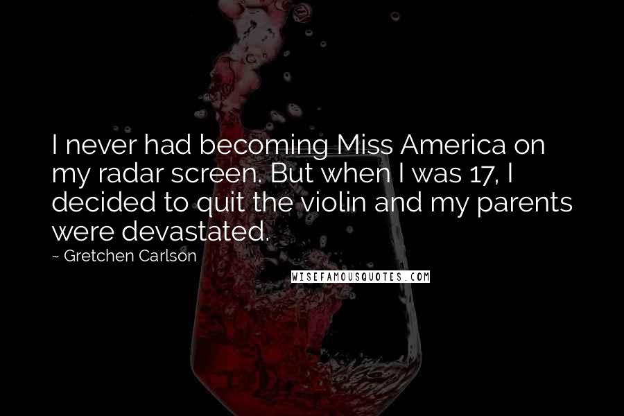 Gretchen Carlson Quotes: I never had becoming Miss America on my radar screen. But when I was 17, I decided to quit the violin and my parents were devastated.