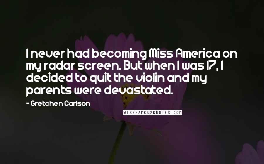 Gretchen Carlson Quotes: I never had becoming Miss America on my radar screen. But when I was 17, I decided to quit the violin and my parents were devastated.