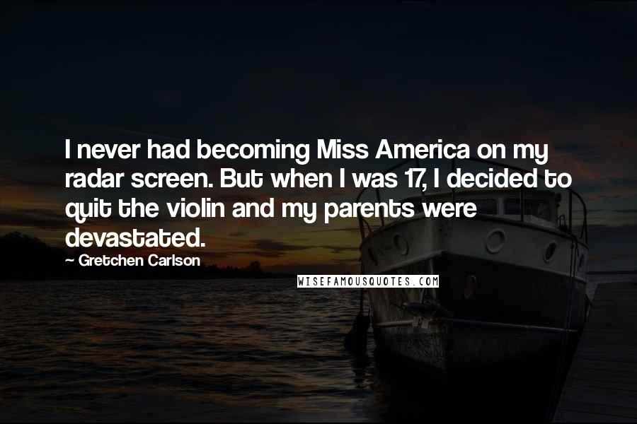 Gretchen Carlson Quotes: I never had becoming Miss America on my radar screen. But when I was 17, I decided to quit the violin and my parents were devastated.