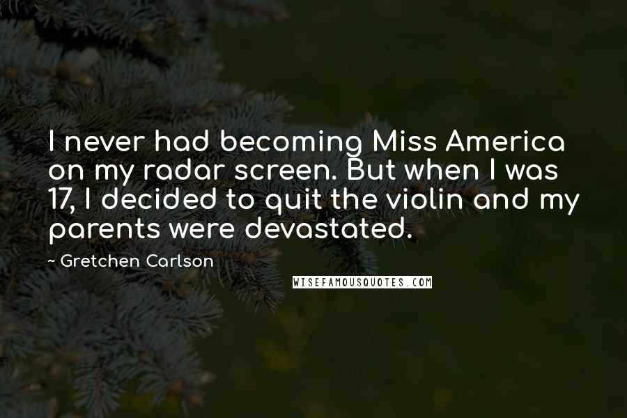Gretchen Carlson Quotes: I never had becoming Miss America on my radar screen. But when I was 17, I decided to quit the violin and my parents were devastated.