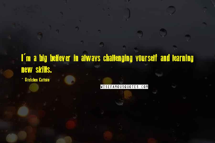 Gretchen Carlson Quotes: I'm a big believer in always challenging yourself and learning new skills.