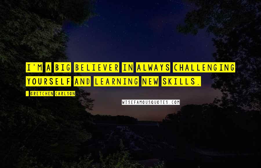 Gretchen Carlson Quotes: I'm a big believer in always challenging yourself and learning new skills.