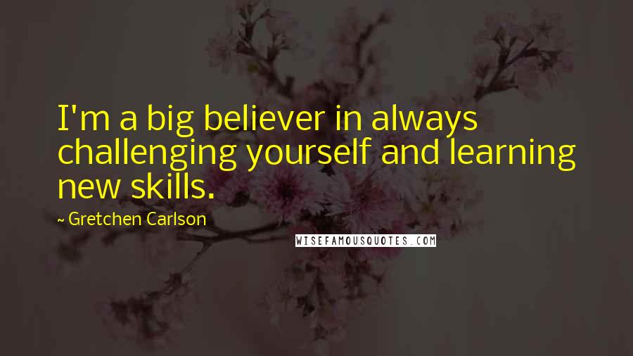 Gretchen Carlson Quotes: I'm a big believer in always challenging yourself and learning new skills.