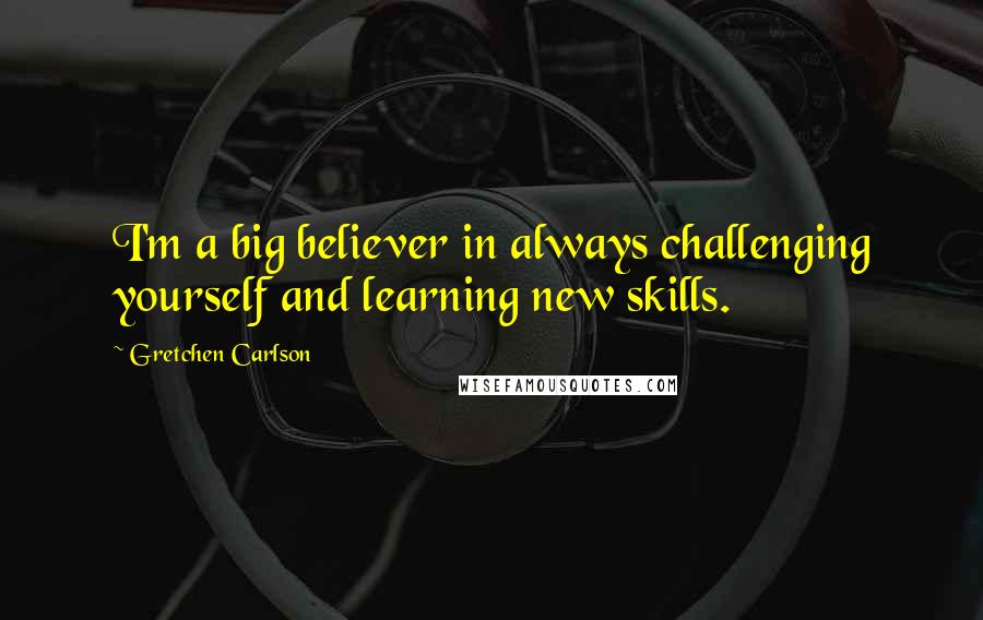 Gretchen Carlson Quotes: I'm a big believer in always challenging yourself and learning new skills.