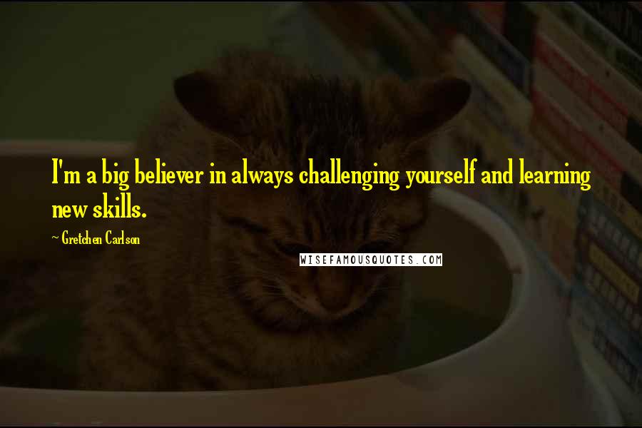 Gretchen Carlson Quotes: I'm a big believer in always challenging yourself and learning new skills.