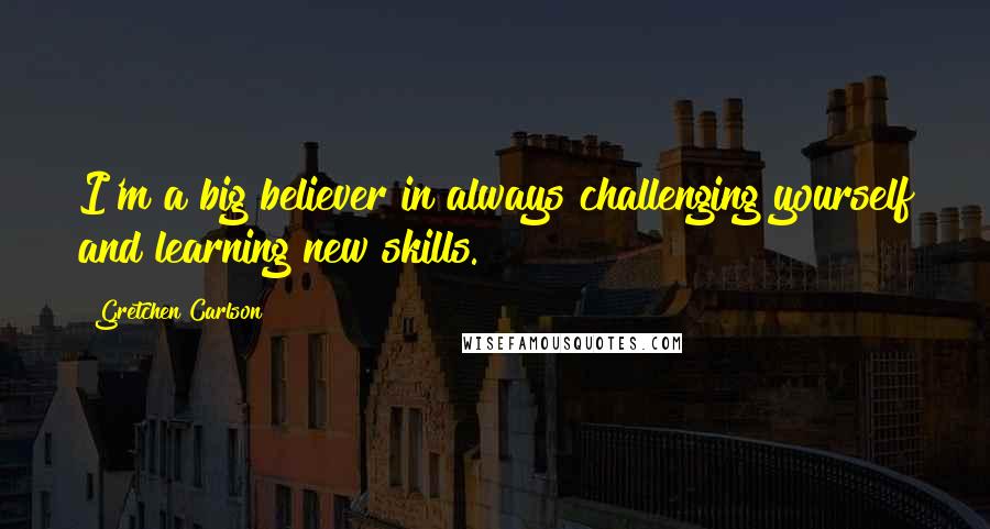 Gretchen Carlson Quotes: I'm a big believer in always challenging yourself and learning new skills.