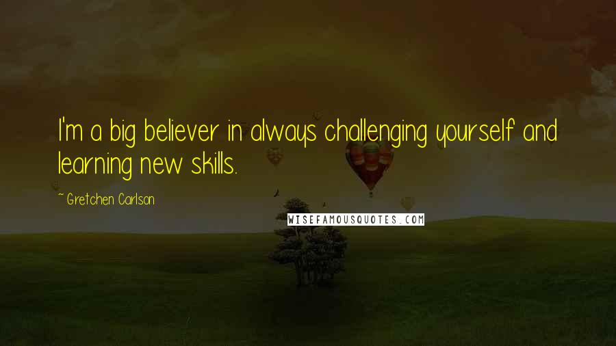 Gretchen Carlson Quotes: I'm a big believer in always challenging yourself and learning new skills.