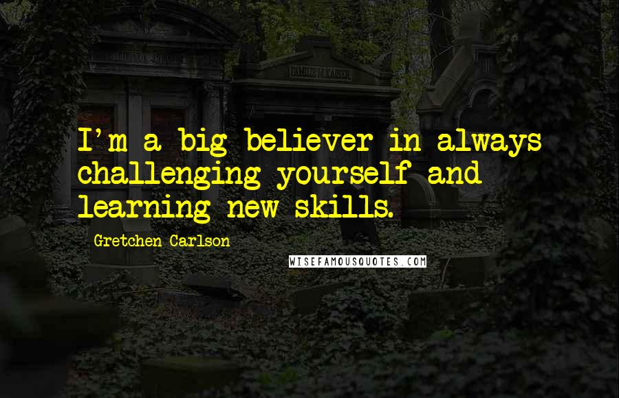 Gretchen Carlson Quotes: I'm a big believer in always challenging yourself and learning new skills.