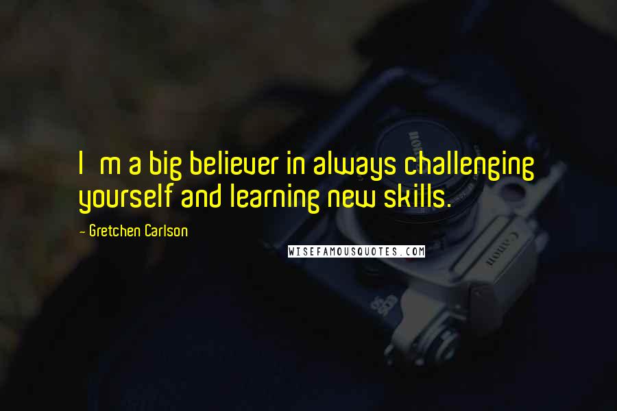 Gretchen Carlson Quotes: I'm a big believer in always challenging yourself and learning new skills.