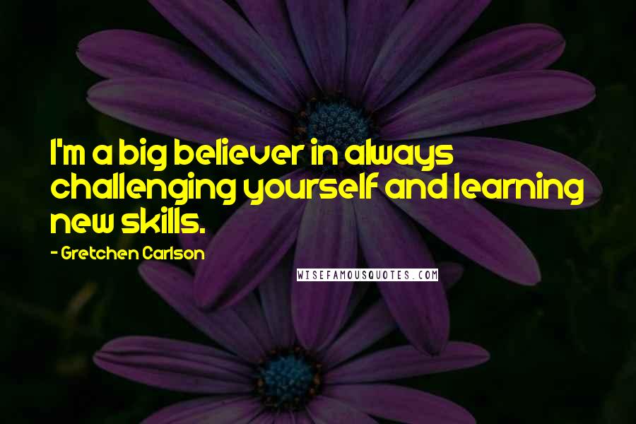 Gretchen Carlson Quotes: I'm a big believer in always challenging yourself and learning new skills.