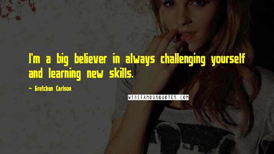 Gretchen Carlson Quotes: I'm a big believer in always challenging yourself and learning new skills.