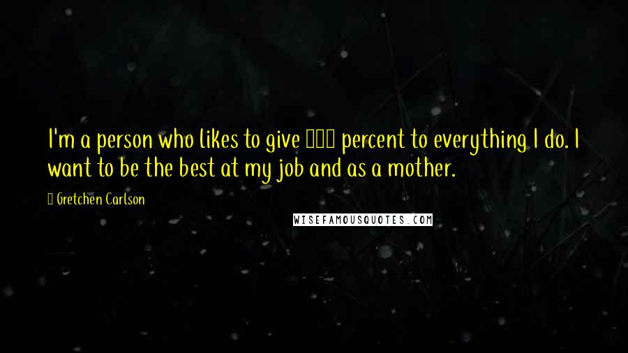 Gretchen Carlson Quotes: I'm a person who likes to give 100 percent to everything I do. I want to be the best at my job and as a mother.