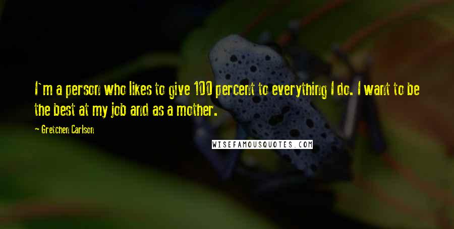 Gretchen Carlson Quotes: I'm a person who likes to give 100 percent to everything I do. I want to be the best at my job and as a mother.