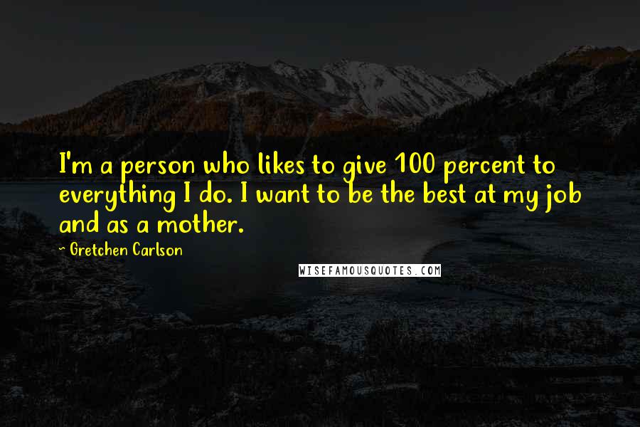 Gretchen Carlson Quotes: I'm a person who likes to give 100 percent to everything I do. I want to be the best at my job and as a mother.