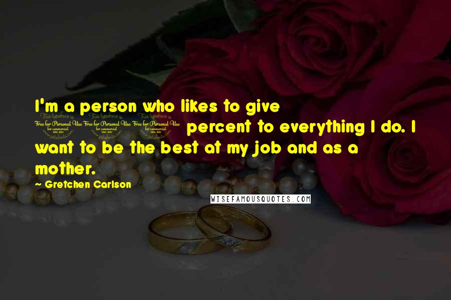 Gretchen Carlson Quotes: I'm a person who likes to give 100 percent to everything I do. I want to be the best at my job and as a mother.