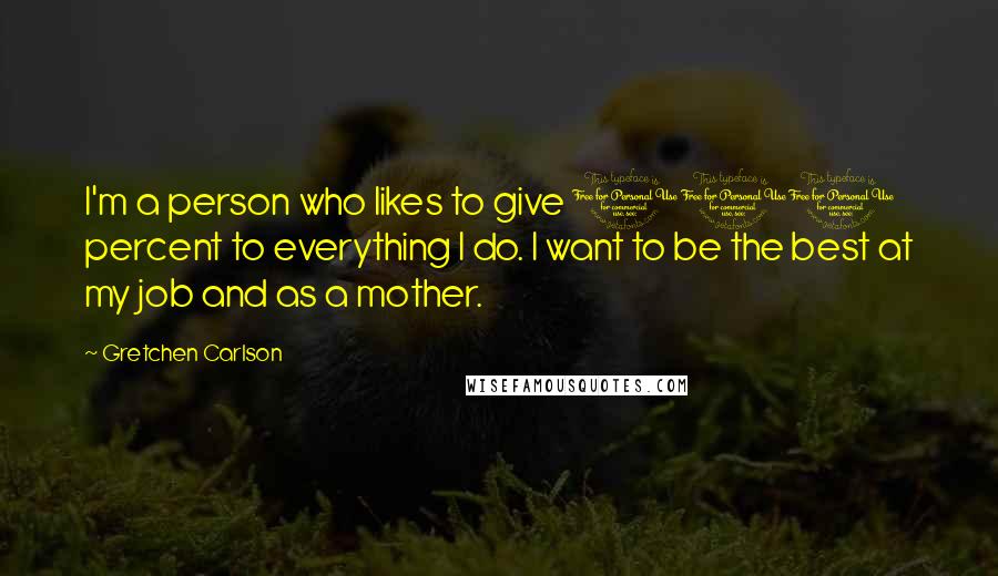 Gretchen Carlson Quotes: I'm a person who likes to give 100 percent to everything I do. I want to be the best at my job and as a mother.