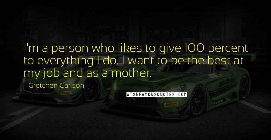 Gretchen Carlson Quotes: I'm a person who likes to give 100 percent to everything I do. I want to be the best at my job and as a mother.