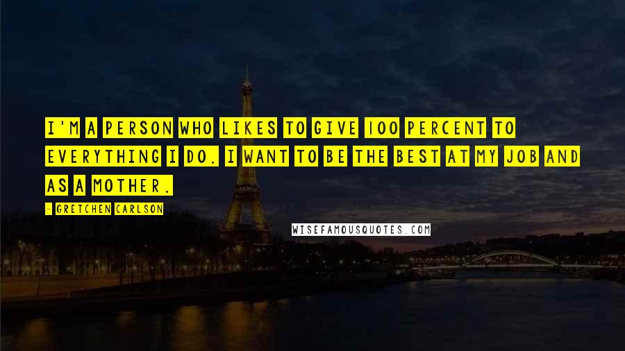 Gretchen Carlson Quotes: I'm a person who likes to give 100 percent to everything I do. I want to be the best at my job and as a mother.