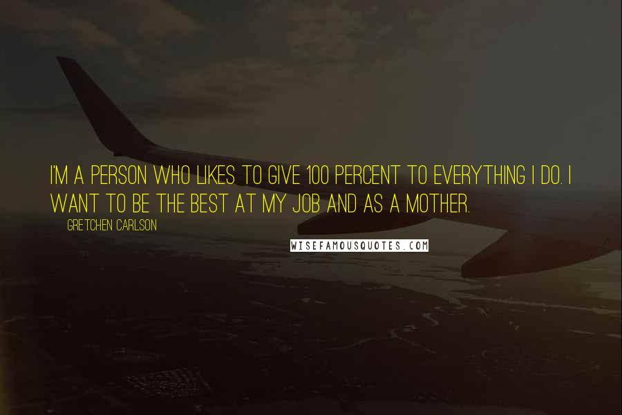 Gretchen Carlson Quotes: I'm a person who likes to give 100 percent to everything I do. I want to be the best at my job and as a mother.