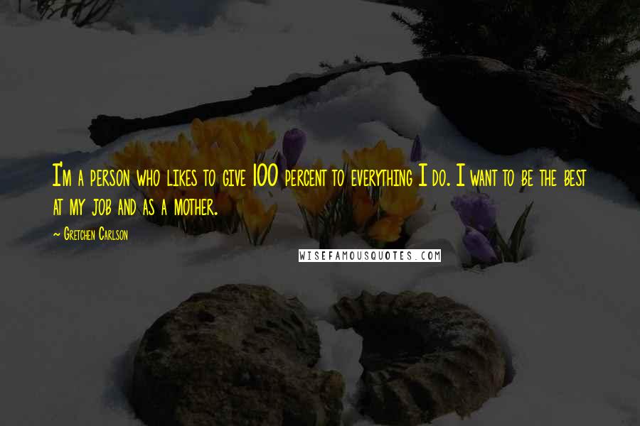 Gretchen Carlson Quotes: I'm a person who likes to give 100 percent to everything I do. I want to be the best at my job and as a mother.