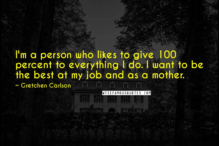 Gretchen Carlson Quotes: I'm a person who likes to give 100 percent to everything I do. I want to be the best at my job and as a mother.
