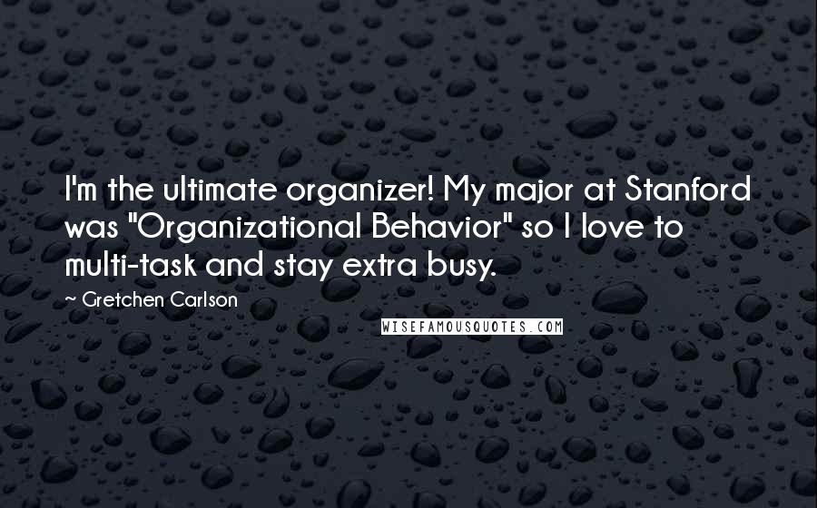 Gretchen Carlson Quotes: I'm the ultimate organizer! My major at Stanford was "Organizational Behavior" so I love to multi-task and stay extra busy.