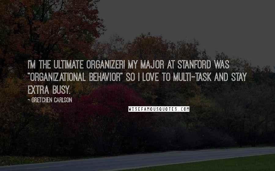 Gretchen Carlson Quotes: I'm the ultimate organizer! My major at Stanford was "Organizational Behavior" so I love to multi-task and stay extra busy.