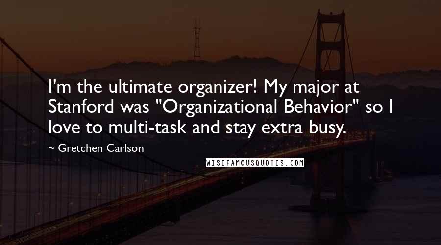 Gretchen Carlson Quotes: I'm the ultimate organizer! My major at Stanford was "Organizational Behavior" so I love to multi-task and stay extra busy.