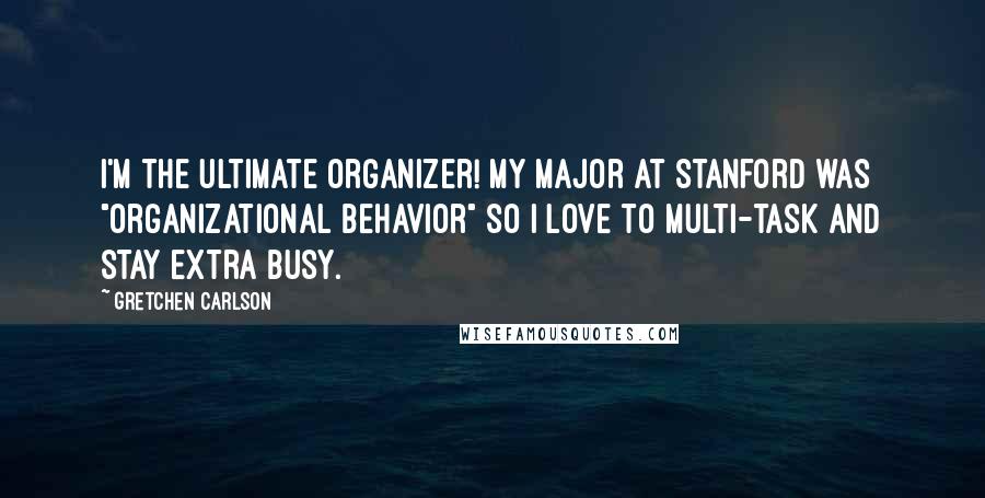 Gretchen Carlson Quotes: I'm the ultimate organizer! My major at Stanford was "Organizational Behavior" so I love to multi-task and stay extra busy.