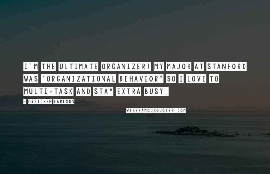 Gretchen Carlson Quotes: I'm the ultimate organizer! My major at Stanford was "Organizational Behavior" so I love to multi-task and stay extra busy.