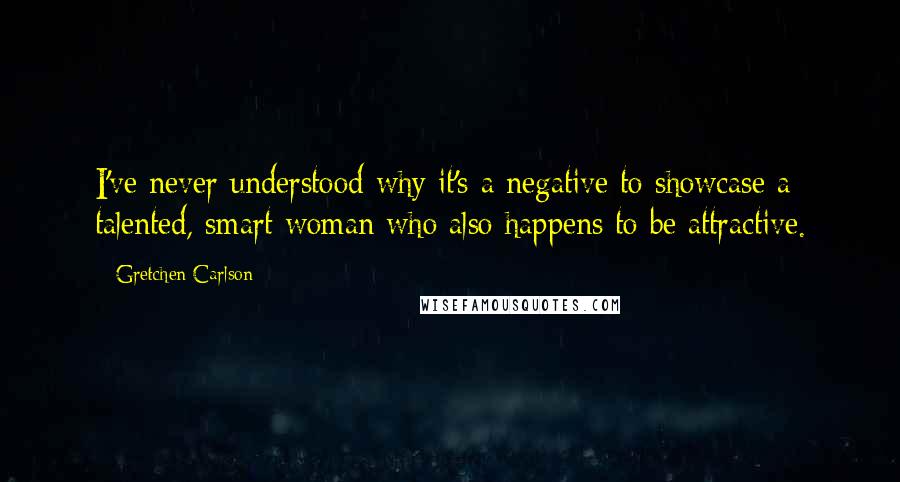 Gretchen Carlson Quotes: I've never understood why it's a negative to showcase a talented, smart woman who also happens to be attractive.