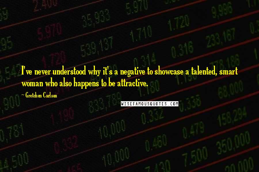 Gretchen Carlson Quotes: I've never understood why it's a negative to showcase a talented, smart woman who also happens to be attractive.