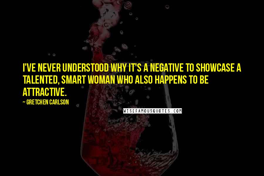 Gretchen Carlson Quotes: I've never understood why it's a negative to showcase a talented, smart woman who also happens to be attractive.