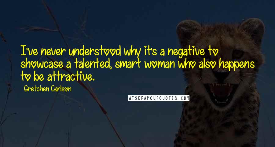 Gretchen Carlson Quotes: I've never understood why it's a negative to showcase a talented, smart woman who also happens to be attractive.