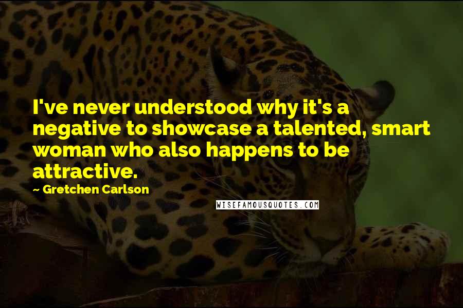 Gretchen Carlson Quotes: I've never understood why it's a negative to showcase a talented, smart woman who also happens to be attractive.