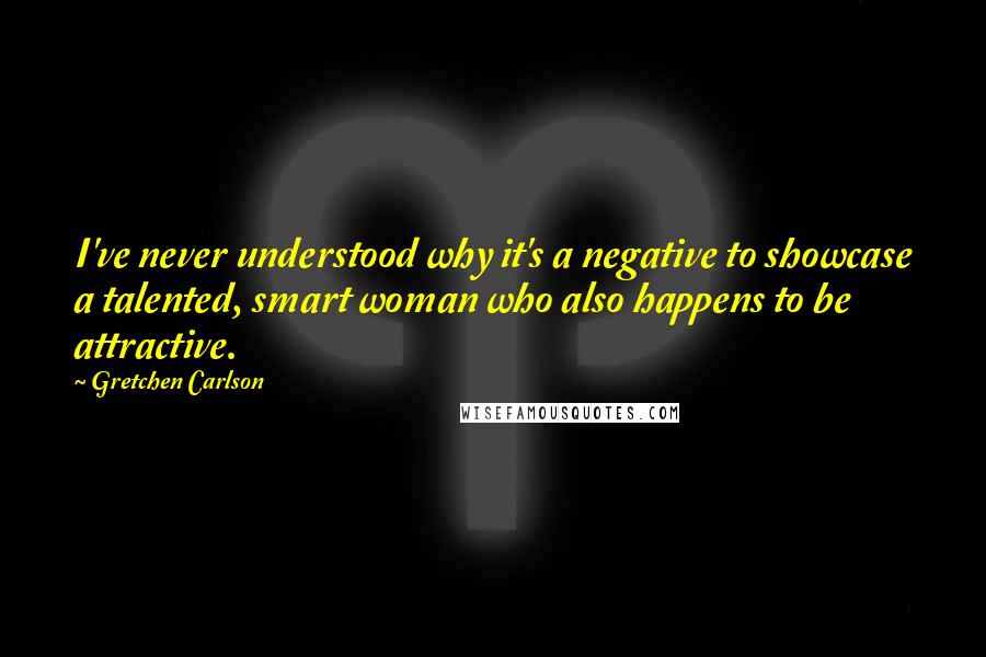 Gretchen Carlson Quotes: I've never understood why it's a negative to showcase a talented, smart woman who also happens to be attractive.