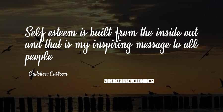 Gretchen Carlson Quotes: Self esteem is built from the inside out and that is my inspiring message to all people.