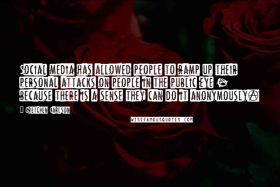 Gretchen Carlson Quotes: Social media has allowed people to ramp up their personal attacks on people in the public eye - because there is a sense they can do it anonymously.