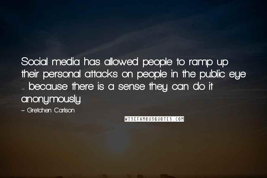 Gretchen Carlson Quotes: Social media has allowed people to ramp up their personal attacks on people in the public eye - because there is a sense they can do it anonymously.