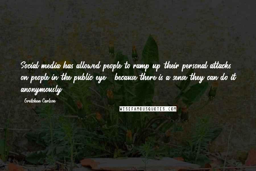 Gretchen Carlson Quotes: Social media has allowed people to ramp up their personal attacks on people in the public eye - because there is a sense they can do it anonymously.