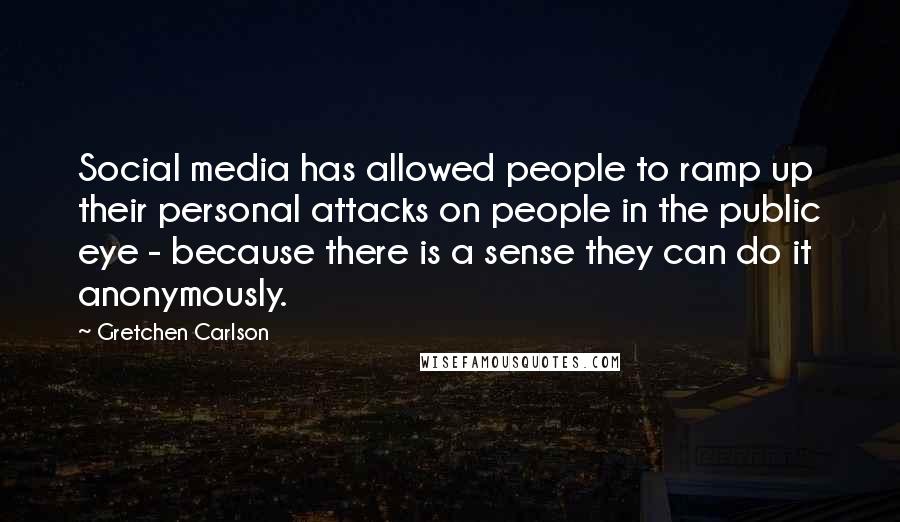 Gretchen Carlson Quotes: Social media has allowed people to ramp up their personal attacks on people in the public eye - because there is a sense they can do it anonymously.