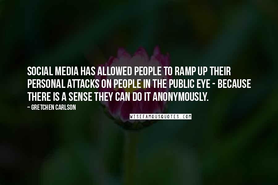 Gretchen Carlson Quotes: Social media has allowed people to ramp up their personal attacks on people in the public eye - because there is a sense they can do it anonymously.