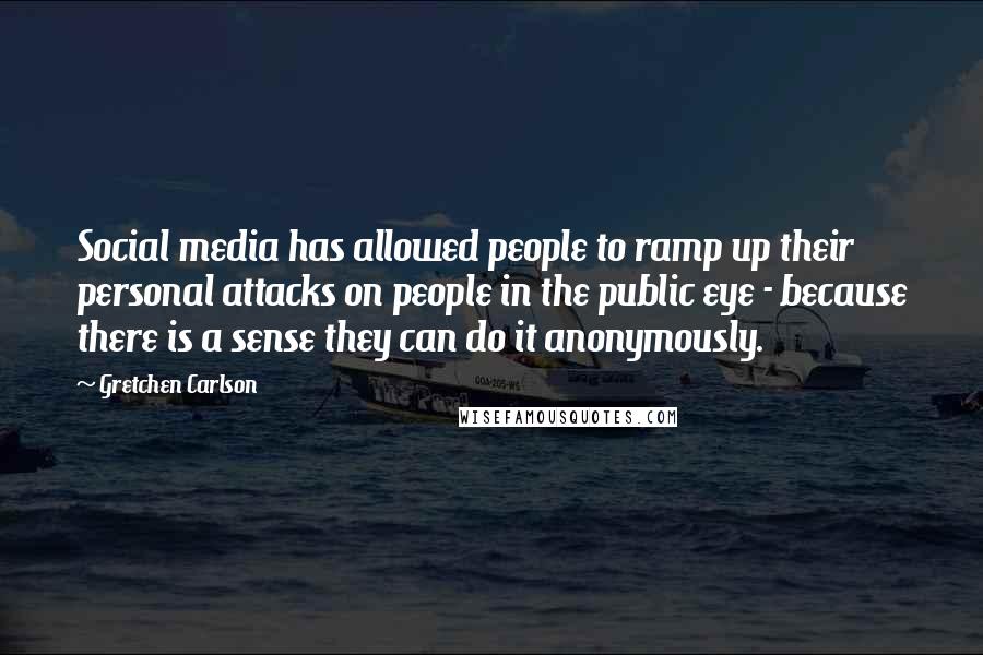 Gretchen Carlson Quotes: Social media has allowed people to ramp up their personal attacks on people in the public eye - because there is a sense they can do it anonymously.