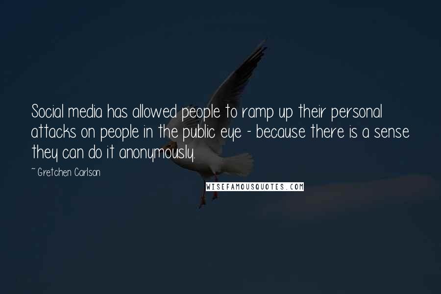 Gretchen Carlson Quotes: Social media has allowed people to ramp up their personal attacks on people in the public eye - because there is a sense they can do it anonymously.