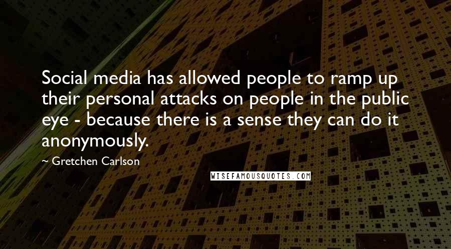 Gretchen Carlson Quotes: Social media has allowed people to ramp up their personal attacks on people in the public eye - because there is a sense they can do it anonymously.