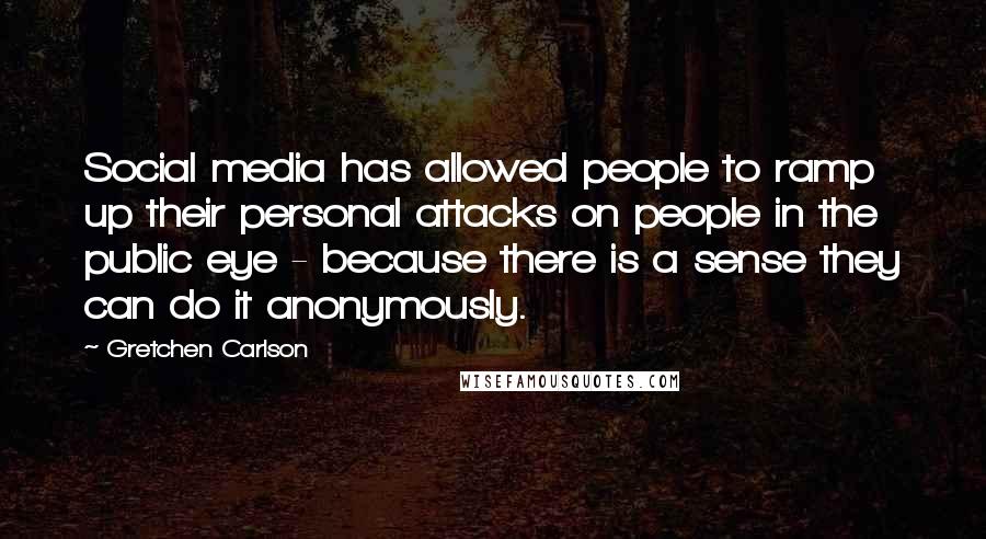 Gretchen Carlson Quotes: Social media has allowed people to ramp up their personal attacks on people in the public eye - because there is a sense they can do it anonymously.
