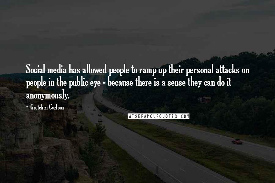 Gretchen Carlson Quotes: Social media has allowed people to ramp up their personal attacks on people in the public eye - because there is a sense they can do it anonymously.