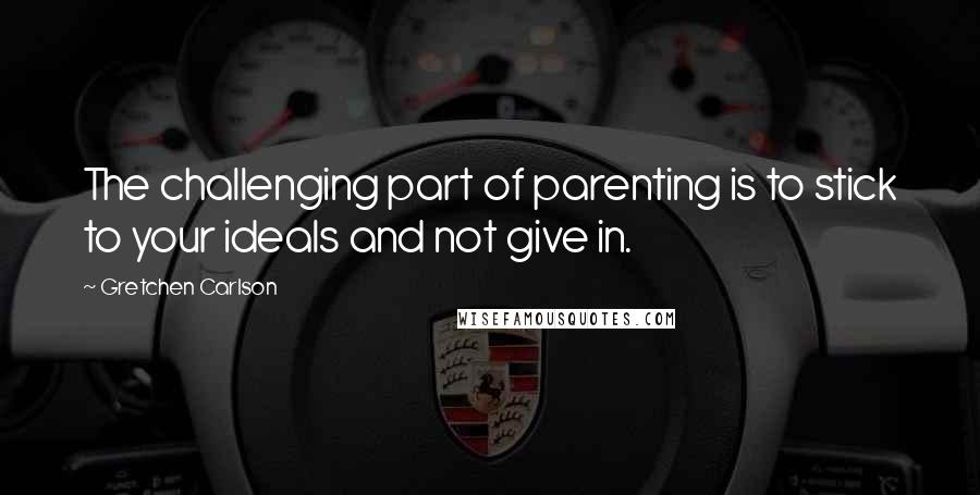 Gretchen Carlson Quotes: The challenging part of parenting is to stick to your ideals and not give in.